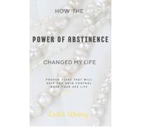 How the Power of Abstinence Changed My Life: Proven steps that will help you gain control over your sex life