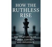 How the Ruthless Rise: The Cold Logic of Power, Control, and Influence: Mastering Strategy, Influence, and Power in an Unforgiving World: 13 (The Succession Collection)