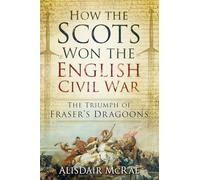 How the Scots Won the English Civil War: The Triumph of Fraser's Dragoons