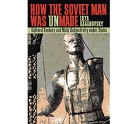 How the Soviet Man Was Unmade: Cultural Fantasy and Male Subjectivity Under Stalin: 233 (Pitt Series in Russian and East European Studies)