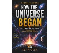 How the Universe Began: What Was the Big Bang, a Kid-Friendly Guide to How the Universe Started: 1 (The Universe for Young Explorers)