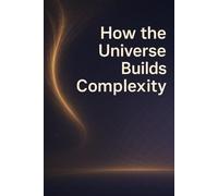 How The Universe Builds Complexity (The Emergence Series)