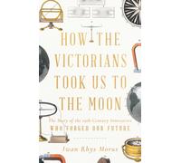 How the Victorians Took Us to the Moon : The Story of the 19th-Century Innovators Who Forged Our Future
