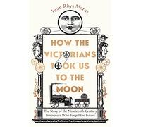 How the Victorians Took Us to the Moon: The Story of the Nineteenth-Century Innovators Who Forged the Future (Hardback) - Iwan Rhys Morus Book