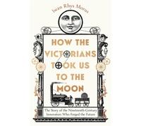 How the Victorians Took Us to the Moon : The Story of the Nineteenth-Century Innovators Who Forged the Future