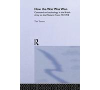 How the War Was Won – Command and Technology in the British Army on the Western Front: 1917-1918 – Routledge