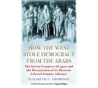 How the West Stole Democracy from the Arabs: The Syrian Congress of 1920 and the Destruction of its Liberal-Islamic Alliance