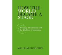 How the World Became a Stage: Presence, Theatricality, and the Question of Modernity