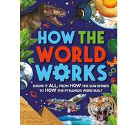 How the World Works: Know It All, From How the Sun Shines to How the Pyramids Were Built