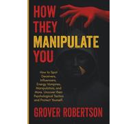 How They Manipulate You: How to Spot Deceivers, Influencers, Energy Vampires, Manipulators, and More. Uncover their Psychological Tactics and Protect Yourself.