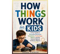 How Things Work for Kids: A Fun Guide to Everyday Machines, Inventions, Technology, Nature, and the Science Behind Ordinary Objects.
