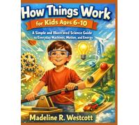 How Things Work for Kids Ages 6-10: A Simple and Illustrated Science Guide to Everyday Machines, Motion, and Energy