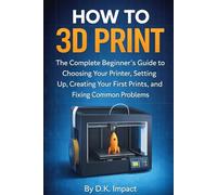 How to 3D Print: The Complete Beginner's Guide to Choosing Your Printer, Setting Up, Creating Your First Prints, and Fixing Common Problems