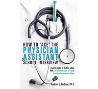 How To Ace The Physician Assistant School Interview: From the author of the best -selling book, The Ultimate Guide to Getting Into Physician Assistant School (First Edition)
