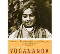How To Achieve Glowing Health And Vitality: The Wisdom of Yogananda, Volume 6