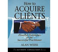 How to Acquire Clients: Powerful Techniques for the Successful Practitioner (Ultimate Consultant Series)