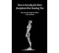 How to Actually Get More Disciplined After Reading This: Plus a Journal to Help You Reflect, Track, and Grow