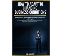 HOW TO ADAPT TO CHANGING BUSINESS CONDITIONS: The Operator’s Playbook for Uncertainty, Downturns, and Disruption