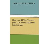 How to Add Ten Years to your Life and to Double Its Satisfactions (TREDITION CLASSICS)