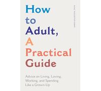 How to Adult, a Practical Guide: Advice on Living, Loving, Working, and Spending Like a Grown-Up