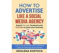 How to Advertise Like a Social Media Agency: Exploit Google, Facebook and YouTube to Grow Your Business