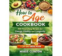 How to Age Cookbook: 100 Nourishing Recipes for Energy, Vitality, and Longevity