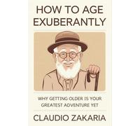 How to Age Exuberantly: Why Getting Older Is Your Greatest Adventure Yet