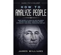 How to Analyze People: Dark Psychology - Dark Secrets to Analyze and Influence Anyone Using Body Language, Human Psychology, Subliminal Persuasion and NLP