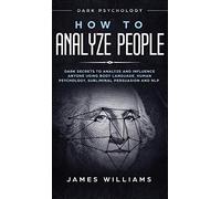 How to Analyze People: Dark Psychology - Dark Secrets to Analyze and Influence Anyone Using Body Language, Human Psychology, Subliminal Persuasion and NLP