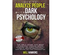 How to Analyze People with Dark Pychology: The Only Guide You Need to Read Body Language, Decode Intentions and Human Personality Types to Uncover Manipulators Even Before the First Conversation