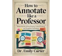 How to Annotate like a Professor: Master the Art of Deep Reading, Critical Thinking, and Thoughtful Notetaking