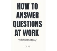 How to Answer Questions at Work: 500 simple Responses to Workplace Questions