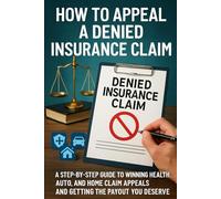 How to Appeal a Denied Insurance Claim: A Step-by-Step Guide to Winning Health, Auto, and Home Claim Appeals and Getting the Payout You Deserve