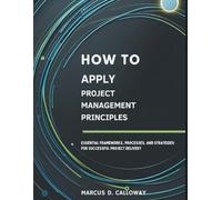 How to Apply Project Management Principles: Essential Frameworks, Processes, and Strategies for Successful Project Delivery