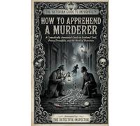 How to Apprehend a Murderer: A Comically Annotated Guide to Scotland Yard, Penny Dreadfuls, and the Birth of Detection (THE VICTORIAN GUIDE TO IMPROPRIETY)