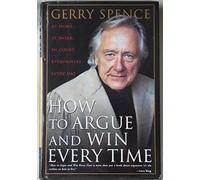 How to Argue and Win Every Time: At Home, at Work, in Court, Everywhere