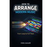 How to Arrange Modern Music: From Loop to Full Track: The Music Producer’s Guide