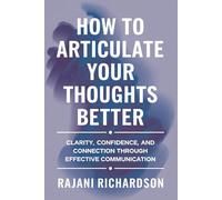 How to Articulate Your Thoughts Better: Clarity, Confidence, and Connection Through Effective Communication