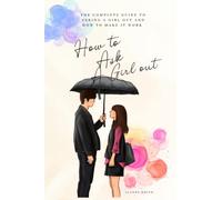 HOW TO ASK A GIRL OUT: The Complete Guide to Asking a Girl Out and How to Make it Work