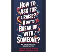 How to Ask for a Raise? How to Break Up with Someone? How to Be a Better Listener or Write a Pro Letter?: Learn How to Talk to Anyone and Communicate Better in Every Situation