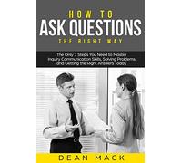 How to Ask Questions: The Right Way - The Only 7 Steps You Need to Master Inquiry Communication Skills, Solving Problems and Getting the Right Answers Today: Volume 4 (Social Skills)