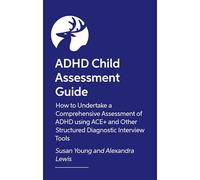 How to Assess and Diagnose ADHD in Children and Teenagers: An Assessment Guide on How to Undertake a Comprehensive Assessment of ADHD Using ACE+ and Other Semi-Structured Diagnostic Interview Tools