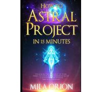 How to Astral Project in 15 Minutes: Unlocking the Doorway to Your Inner Universe: A Comprehensive Guide to Conscious Exploration and Self-Discovery