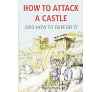 How to Attack a Castle (And How to Defend It): An Illustrated Guide to Castle Warfare Through the Ages