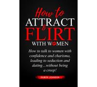 How To Attract & Flirt With Women: How to talk to women with confidence and charisma, leading to seduction and dating…without being a creep!