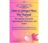 How to Attract Men: The Ultimate Manual for Captivating His Mind, Heart, and Desire: Become Irresistible: The Feminine Secrets to Attracting Men and Keeping Their Desire Alive (Best Dating Books)