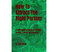 How To Attract The Right Partner: A Psychological Guide to Building Healthy, Lasting Relationships