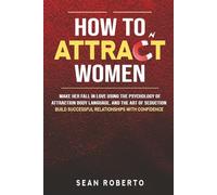 How to Attract Women: Make Her Fall in Love Using The Psychology of Attraction, Body Language, and The Art of Seduction - Build Successful Relationships with Confidence