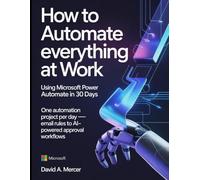 How to Automate Everything at Work Using Microsoft Power Automate in 30 Days: One automation project per day - email rules to AI-powered approval workflows