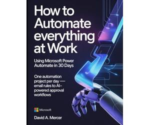 How to Automate Everything at Work Using Microsoft Power Automate in 30 Days: One automation project per day - email rules to AI-powered approval workflows